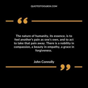 The nature of humanity, its essence, is to feel another’s pain as one’s own, and to act to take that pain away. There is a nobility in compassion, a beauty in empathy, a grace in forgiveness.