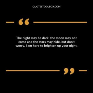 The night may be dark, the moon may not come and the stars may hide, but don’t worry, I am here to brighten up your night.