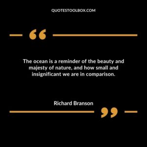The ocean is a reminder of the beauty and majesty of nature, and how small and insignificant we are in comparison.