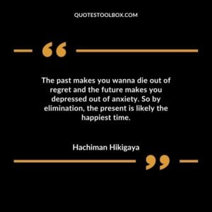 The past makes you wanna die out of regret and the future makes you depressed out of anxiety. So by elimination the present is likely the happiest time.