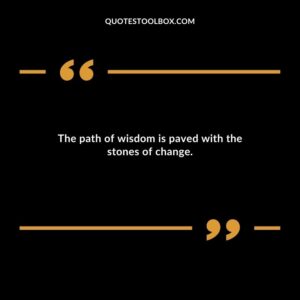 The path of wisdom is paved with the stones of change.