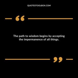 The path to wisdom begins by accepting the impermanence of all things.