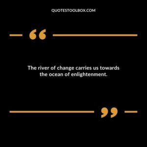 The river of change carries us towards the ocean of enlightenment.