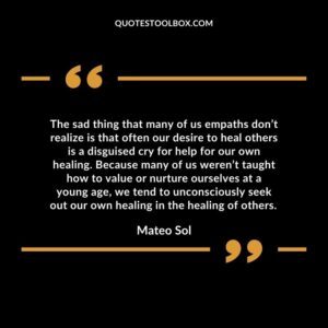 The sad thing that many of us empaths don’t realize is that often our desire to heal others is a disguised cry for help for our own healing.