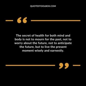 The secret of health for both mind and body is not to mourn for the past not to worry about the future not to anticipate the future but to live the present moment wisely and earnestly.