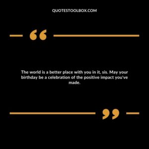 The world is a better place with you in it, sis. May your birthday be a celebration of the positive impact you've made.