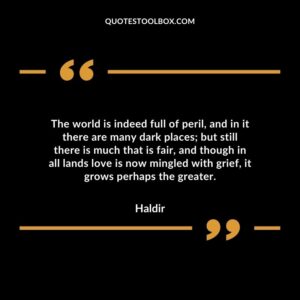 The world is indeed full of peril, and in it there are many dark places but still there is much that is fair, and though in all lands love is now mingled with grief, it grows perhaps the greater.