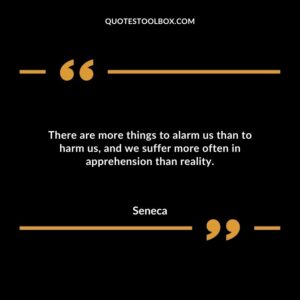 There are more things to alarm us than to harm us, and we suffer more often in apprehension than reality.