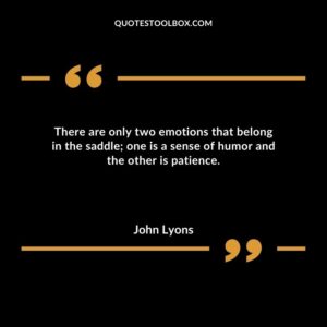 There are only two emotions that belong in the saddle one is a sense of humor and the other is patience.