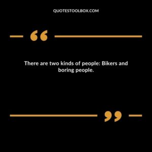 There are two kinds of people: Bikers and boring people.