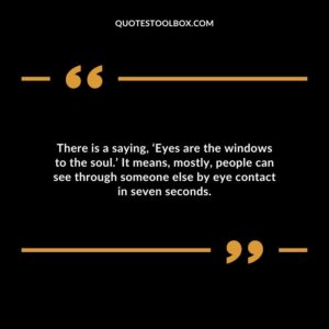 There is a saying, ‘Eyes are the windows to the soul.’ It means, mostly, people can see through someone else by eye contact in seven seconds.