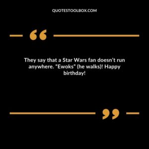 They say that a Star Wars fan doesn’t run anywhere. “Ewoks” (he walks)! Happy birthday!