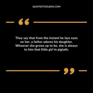 They say that from the instant he lays eyes on her, a father adores his daughter. Whoever she grows up to be, she is always to him that little girl in pigtails.