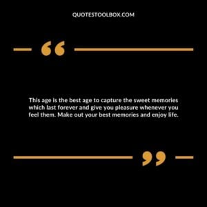 This age is the best age to capture the sweet memories which last forever and give you pleasure whenever you feel them. Make out your best memories and enjoy life.