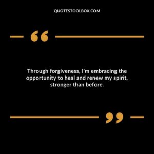 Through forgiveness Im embracing the opportunity to heal and renew my spirit stronger than before.