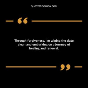 Through forgiveness Im wiping the slate clean and embarking on a journey of healing and renewal.
