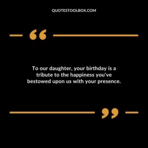 To our daughter your birthday is a tribute to the happiness youve bestowed upon us with your presence.