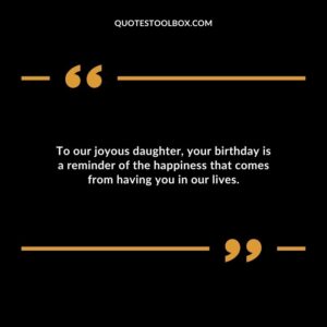 To our joyous daughter your birthday is a reminder of the happiness that comes from having you in our lives.