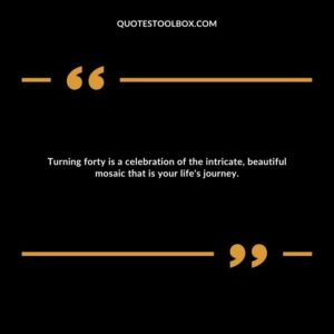Turning forty is a celebration of the intricate, beautiful mosaic that is your life's journey.