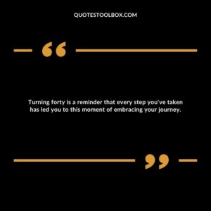 Turning forty is a reminder that every step you've taken has led you to this moment of embracing your journey.