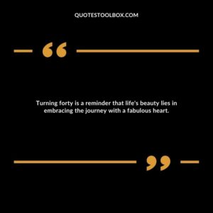 Turning forty is a reminder that life's beauty lies in embracing the journey with a fabulous heart.