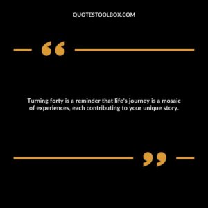 Turning forty is a reminder that life's journey is a mosaic of experiences, each contributing to your unique story.