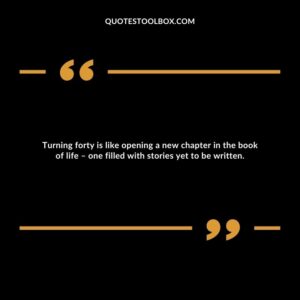 Turning forty is like opening a new chapter in the book of life – one filled with stories yet to be written.
