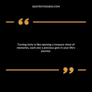 Turning forty is like opening a treasure chest of memories, each one a precious gem in your life's journey.