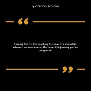Turning forty is like reaching the peak of a mountain, where you can marvel at the incredible journey you've conquered.