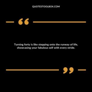 Turning forty is like stepping onto the runway of life, showcasing your fabulous self with every stride.
