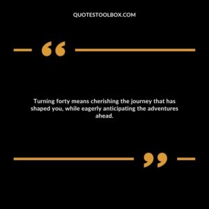 Turning forty means cherishing the journey that has shaped you, while eagerly anticipating the adventures ahead.
