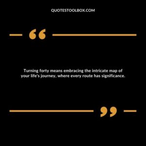 Turning forty means embracing the intricate map of your life's journey, where every route has significance.