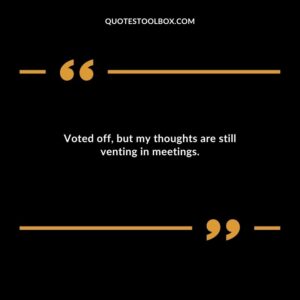 Voted off but my thoughts are still venting in meetings.