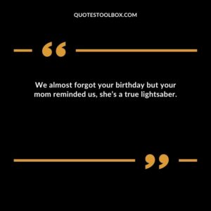 We almost forgot your birthday but your mom reminded us, she’s a true lightsaber.
