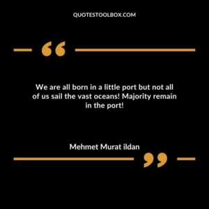 We are all born in a little port but not all of us sail the vast oceans! Majority remain in the port!