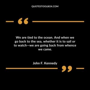 We are tied to the ocean. And when we go back to the sea, whether it is to sail or to watch—we are going back from whence we came.