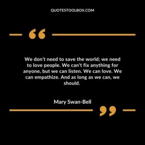 We don’t need to save the world; we need to love people. We can’t fix anything for anyone, but we can listen. We can love. We can empathize. And as long as we can, we should.
