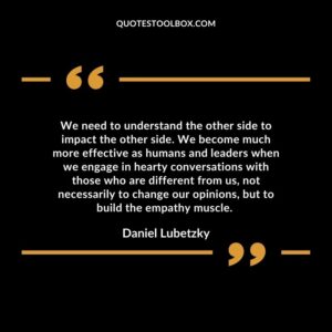 We need to understand the other side to impact the other side. We become much more effective as humans and leaders when we engage in hearty conversations with those who are different from us