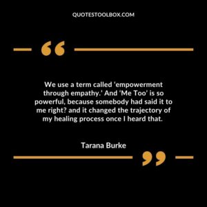 We use a term called ‘empowerment through empathy.’ And ‘Me Too’ is so powerful, because somebody had said it to me right? and it changed the trajectory of my healing process once I heard that.
