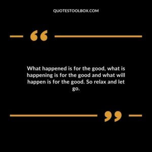 What happened is for the good, what is happening is for the good and what will happen is for the good. So relax and let go.