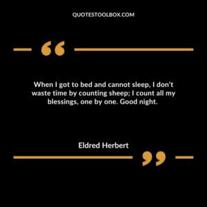 When I got to bed and cannot sleep, I don’t waste time by counting sheep; I count all my blessings, one by one. Good night.