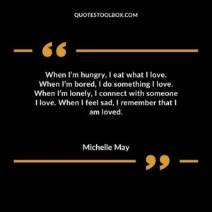 When Im hungry I eat what I love. When Im bored I do something I love. When Im lonely I connect with someone I love. When I feel sad I remember that I am loved.