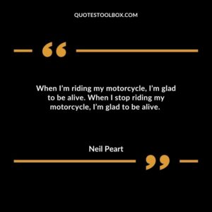 When I’m riding my motorcycle, I’m glad to be alive. When I stop riding my motorcycle, I’m glad to be alive.