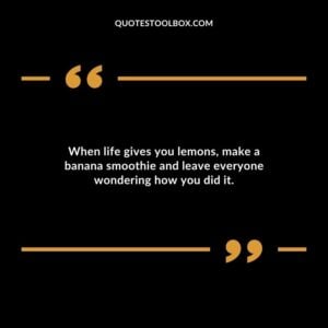 When life gives you lemons make a banana smoothie and leave everyone wondering how you did it.
