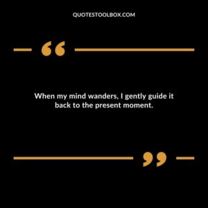 When my mind wanders I gently guide it back to the present moment.