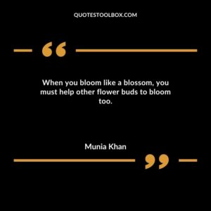 When you bloom like a blossom you must help other flower buds to bloom too.