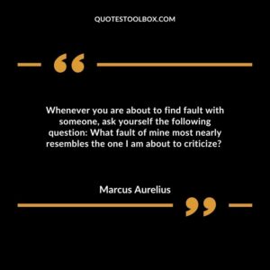 Whenever you are about to find fault with someone, ask yourself the following question: What fault of mine most nearly resembles the one I am about to criticize?