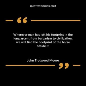 Wherever man has left his footprint in the long ascent from barbarism to civilization, we will find the hoofprint of the horse beside it.