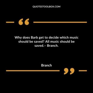 Why does Barb get to decide which music should be saved? All music should be saved.– Branch.