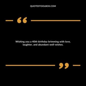 Wishing you a 40th birthday brimming with love, laughter, and abundant well wishes.